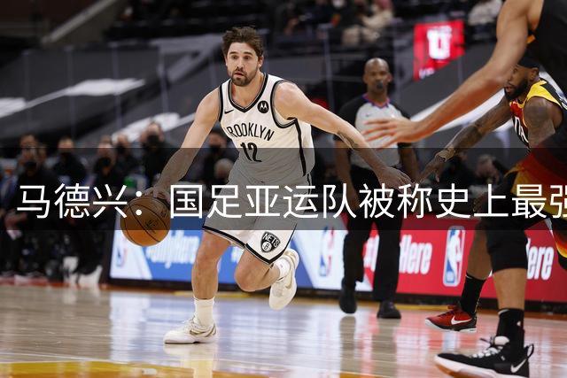 马德兴：国足亚运队被称史上最强不为过，将与乌兹别克斯坦热身